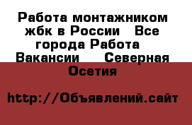 Работа монтажником жбк в России - Все города Работа » Вакансии   . Северная Осетия